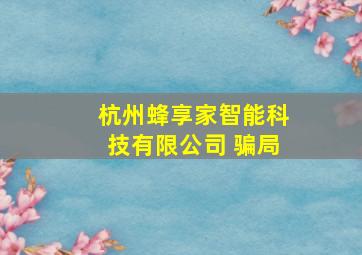 杭州蜂享家智能科技有限公司 骗局